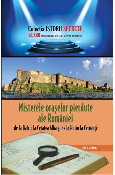Misterele orașelor pierdute ale României, de la Balcic la Cetatea Albă și de la Hotin la Cernăuți - Boerescu Dan-Silviu